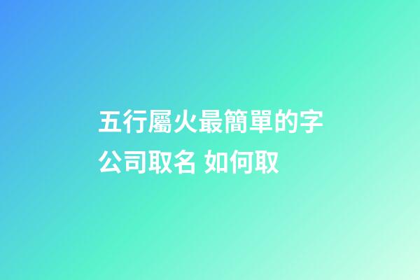 五行屬火最簡單的字公司取名 如何取-第1張-公司起名-玄機派